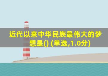 近代以来中华民族最伟大的梦想是() (单选,1.0分)